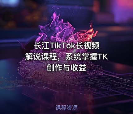 长江TikTok长视频解说课程，系统掌握TK创作与收益