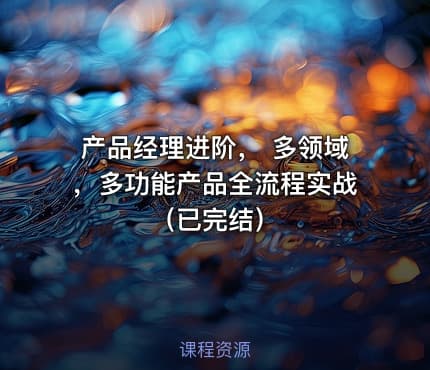 产品经理进阶， 多领域，多功能产品全流程实战（已完结）