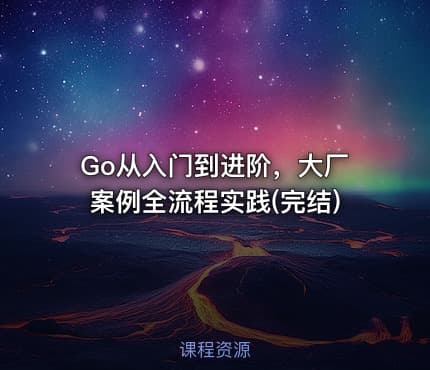 Go从入门到进阶，大厂案例全流程实践(完结)