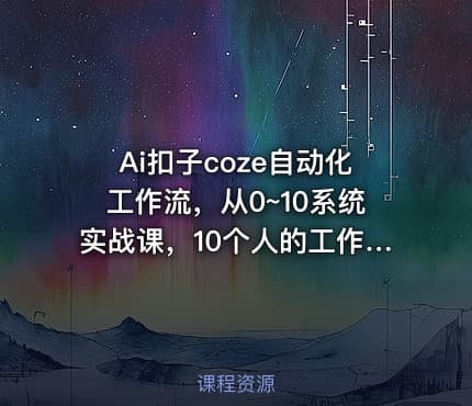 Ai扣子coze自动化工作流，从0~10系统实战课，10个人的工作量1个人完成