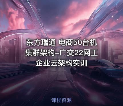 东方瑞通 电商50台机集群架构-广交22网工企业云架构实训