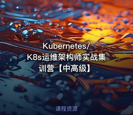 Kubernetes/K8s运维架构师实战集训营【中高级】