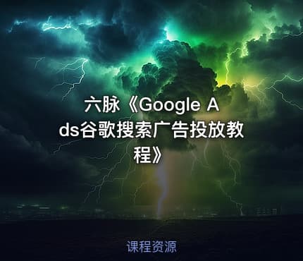 六脉《Google Ads谷歌搜索广告投放教程》