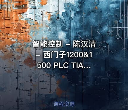 智能控制 - 陈汉清 - 西门子1200&1500 PLC TIA Portal从入门到实战编程应用（115节完整课程）