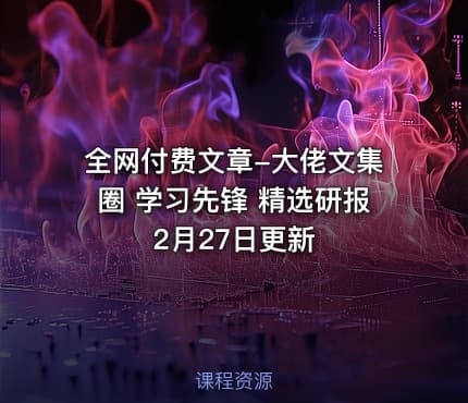 全网付费文章-大佬文集圈 学习先锋 精选研报 2月27日更新