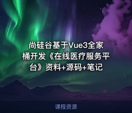 尚硅谷基于Vue3全家桶开发《在线医疗服务平台》资料+源码+笔记