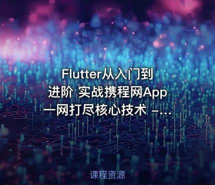 Flutter从入门到进阶 实战携程网App 一网打尽核心技术 - 带源码课件