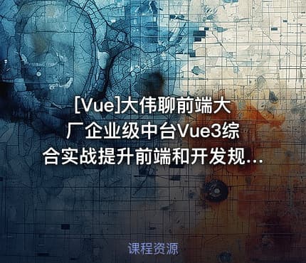 [Vue]大伟聊前端大厂企业级中台Vue3综合实战提升前端和开发规范