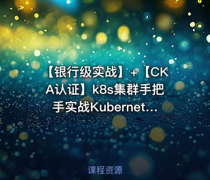 【银行级实战】+【CKA认证】k8s集群手把手实战Kubernetes全栈技术培训