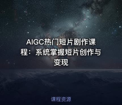 AIGC热门短片剧作课程：系统掌握短片创作与变现
