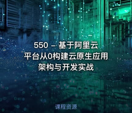 550 - 基于阿里云平台从0构建云原生应用架构与开发实战