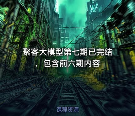 聚客大模型第七期已完结，包含前六期内容