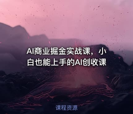 AI商业掘金实战课，小白也能上手的AI创收课