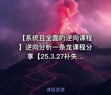【系统且全面的逆向课程】逆向分析一条龙课程分享【25.3.27补失效】