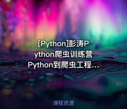 [Python]彭涛Python爬虫训练营 Python到爬虫工程师视频课 价值4699元