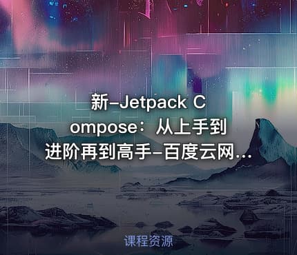 新-Jetpack Compose：从上手到进阶再到高手-百度云网盘资源分享