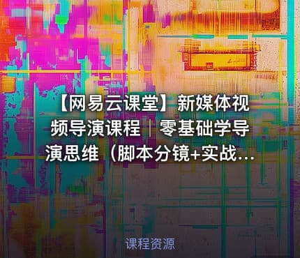 【网易云课堂】新媒体视频导演课程│零基础学导演思维（脚本分镜+实战案例+免费下载)