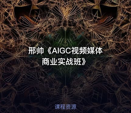 邢帅《AIGC视频媒体商业实战班》