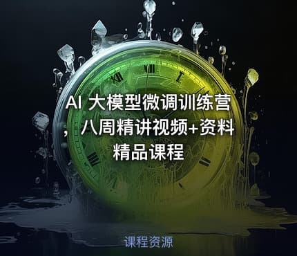 AI 大模型微调训练营，八周精讲视频+资料 精品课程