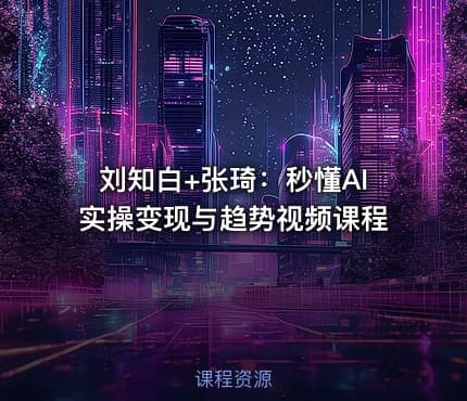 刘知白+张琦：秒懂AI实操变现与趋势视频课程