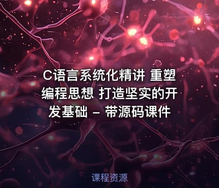 C语言系统化精讲 重塑编程思想 打造坚实的开发基础 - 带源码课件