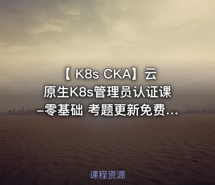 【 K8s CKA】云原生K8s管理员认证课-零基础 考题更新免费学-全新PSI考试系统