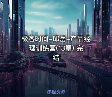 极客时间-邱岳-产品经理训练营(13章) 完结