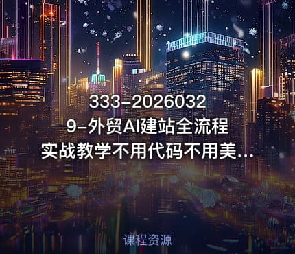 333-20260329-外贸AI建站全流程实战教学不用代码不用美工从零到上线打造高转化外贸独立站更多资源