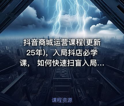 抖音商城运营课程(更新25年)，入局抖店必学课， 如何快速扫盲入局抖店