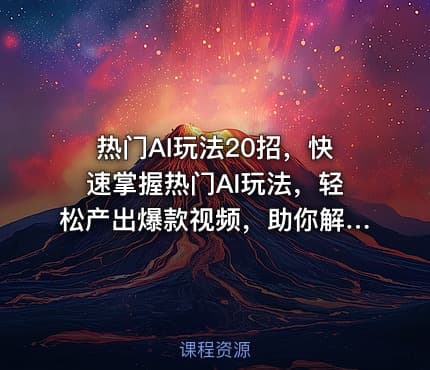 热门AI玩法20招，快速掌握热门AI玩法，轻松产出爆款视频，助你解锁百万流量密码