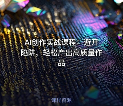 AI创作实战课程：避开陷阱，轻松产出高质量作品