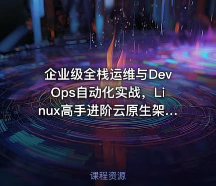 企业级全栈运维与DevOps自动化实战，Linux高手进阶云原生架构师