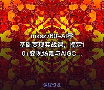 mksz760-AI零基础变现实战课，搞定10+变现场景与AIGC必备技能[完结]