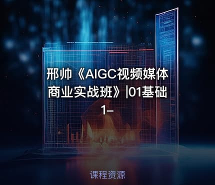 邢帅《AIGC视频媒体商业实战班》|01基础1-