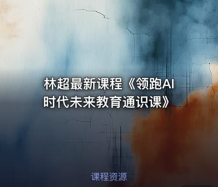 林超最新课程《领跑AI时代未来教育通识课》
