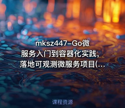 mksz447-Go微服务入门到容器化实践，落地可观测微服务项目(9章完整无密)