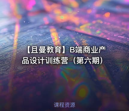 【且曼教育】B端商业产品设计训练营（第六期）