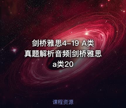 剑桥雅思4-19 A类真题解析音频|剑桥雅思a类20
