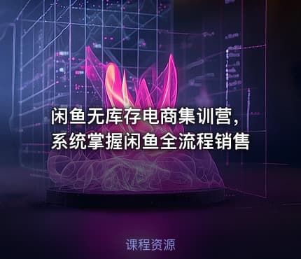 闲鱼无库存电商集训营，系统掌握闲鱼全流程销售
