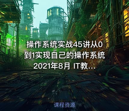 操作系统实战45讲从0到1实现自己的操作系统2021年8月 IT教程吧