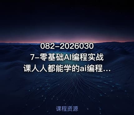 082-20260307-零基础AI编程实战课人人都能学的ai编程入门系统课更多资源