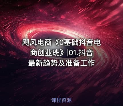 飓风电商《0基础抖音电商创业班》|01.抖音最新趋势及准备工作