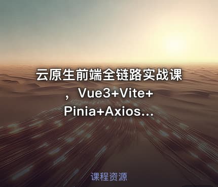 云原生前端全链路实战课，Vue3+Vite+Pinia+Axios深度解析与工程化部署