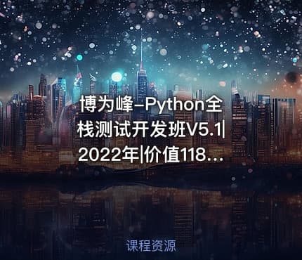 博为峰-Python全栈测试开发班V5.1|2022年|价值11800元|重磅首发|无秘包更新阶段七