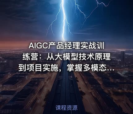 AIGC产品经理实战训练营：从大模型技术原理到项目实施，掌握多模态产品设计全流程