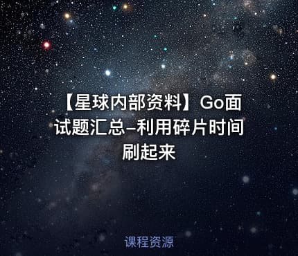 【星球内部资料】Go面试题汇总-利用碎片时间刷起来