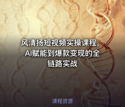 风清扬短视频实操课程，AI赋能到爆款变现的全链路实战