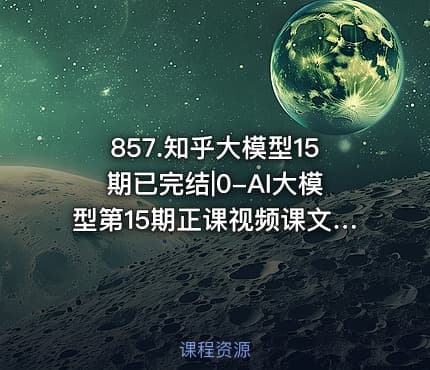 857.知乎大模型15期已完结|0-AI大模型第15期正课视频课文件夹
