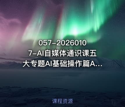 057-20260107-AI自媒体通识课五大专题AI基础操作篇AI生活娱乐篇AI职场提效篇AI自媒体实操篇账号创作工具篇更多资源