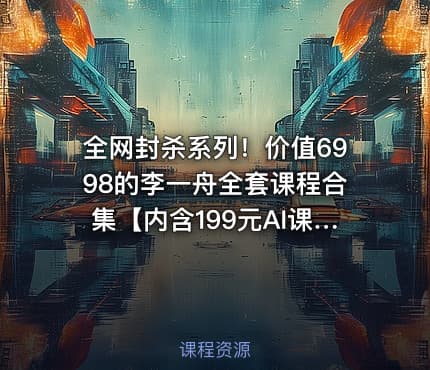 全网封杀系列！价值6998的李一舟全套课程合集【内含199元AI课程】【目前全网已下架】